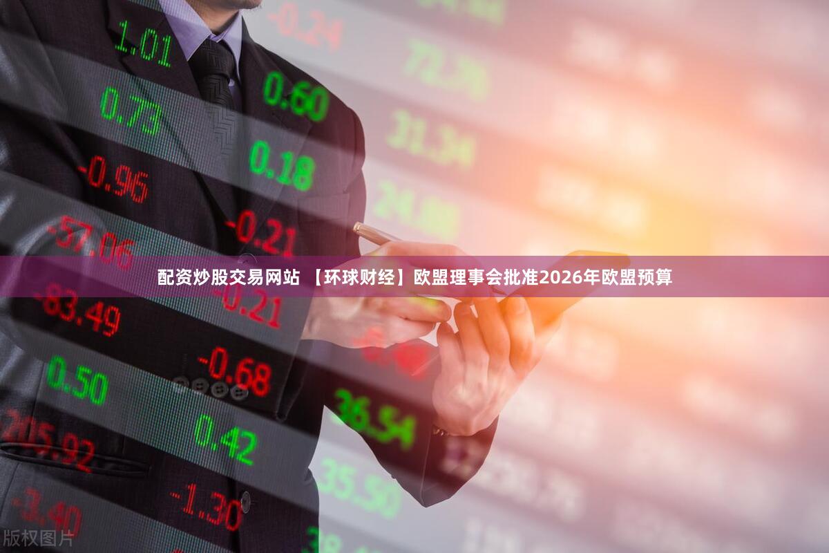 配资炒股交易网站 【环球财经】欧盟理事会批准2026年欧盟预算