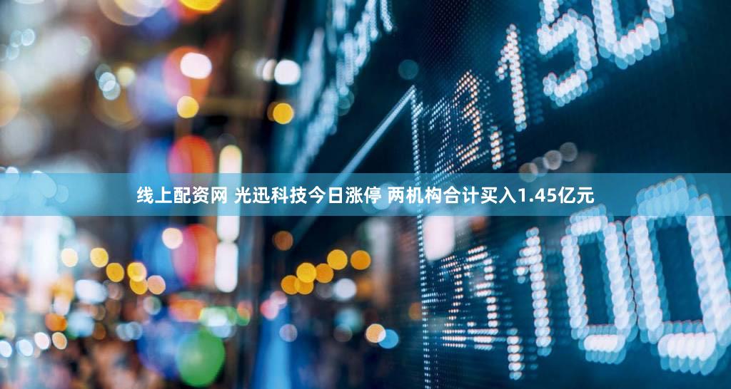 线上配资网 光迅科技今日涨停 两机构合计买入1.45亿元