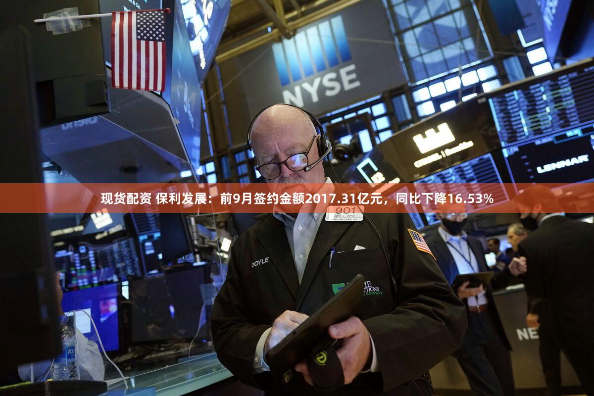 现货配资 保利发展：前9月签约金额2017.31亿元，同比下降16.53%