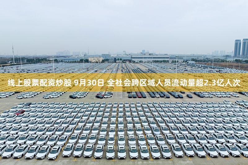 线上股票配资炒股 9月30日 全社会跨区域人员流动量超2.3亿人次