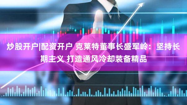 炒股开户|配资开户 克莱特董事长盛军岭：坚持长期主义 打造通风冷却装备精品