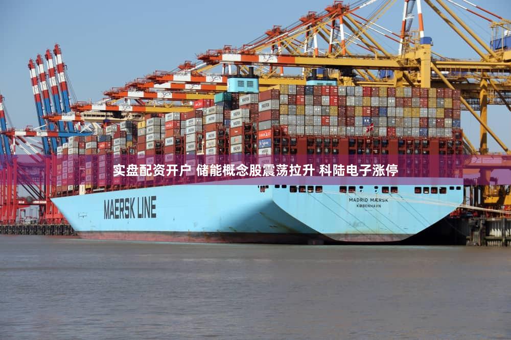实盘配资开户 储能概念股震荡拉升 科陆电子涨停