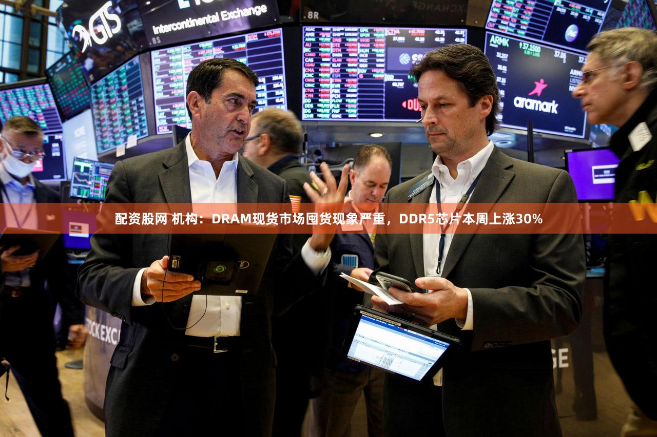 配资股网 机构:DRAM现货市场囤货现象严重,DDR5芯片本周上涨30%