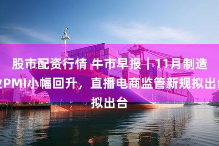 股市配资行情 牛市早报｜11月制造业PMI小幅回升，直播电商监管新规拟出台