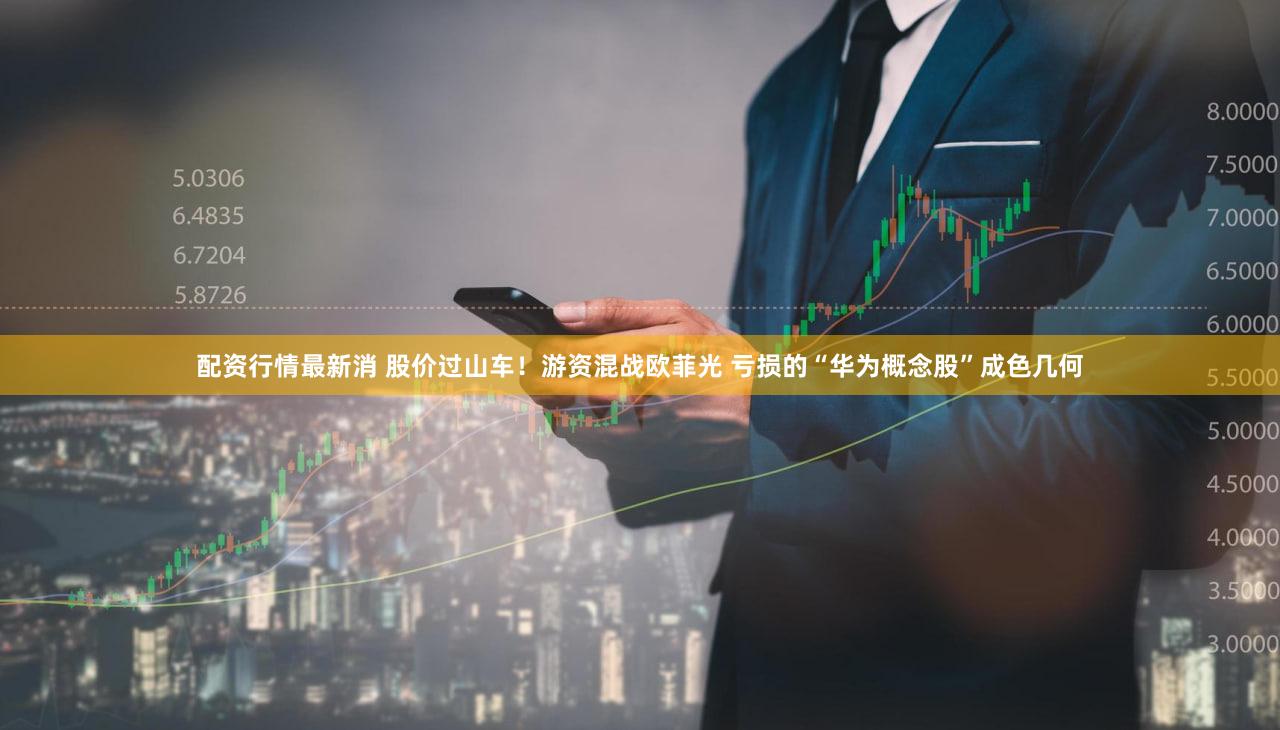 配资行情最新消 股价过山车!游资混战欧菲光 亏损的“华为概念股”成色几何