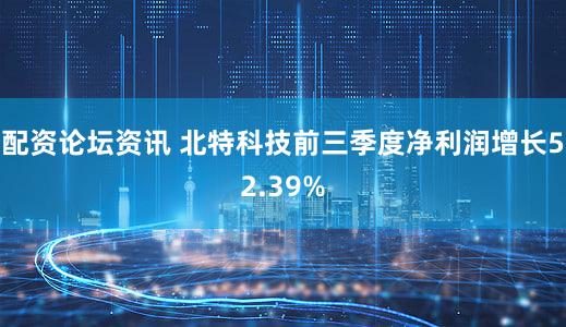 配资论坛资讯 北特科技前三季度净利润增长52.39%