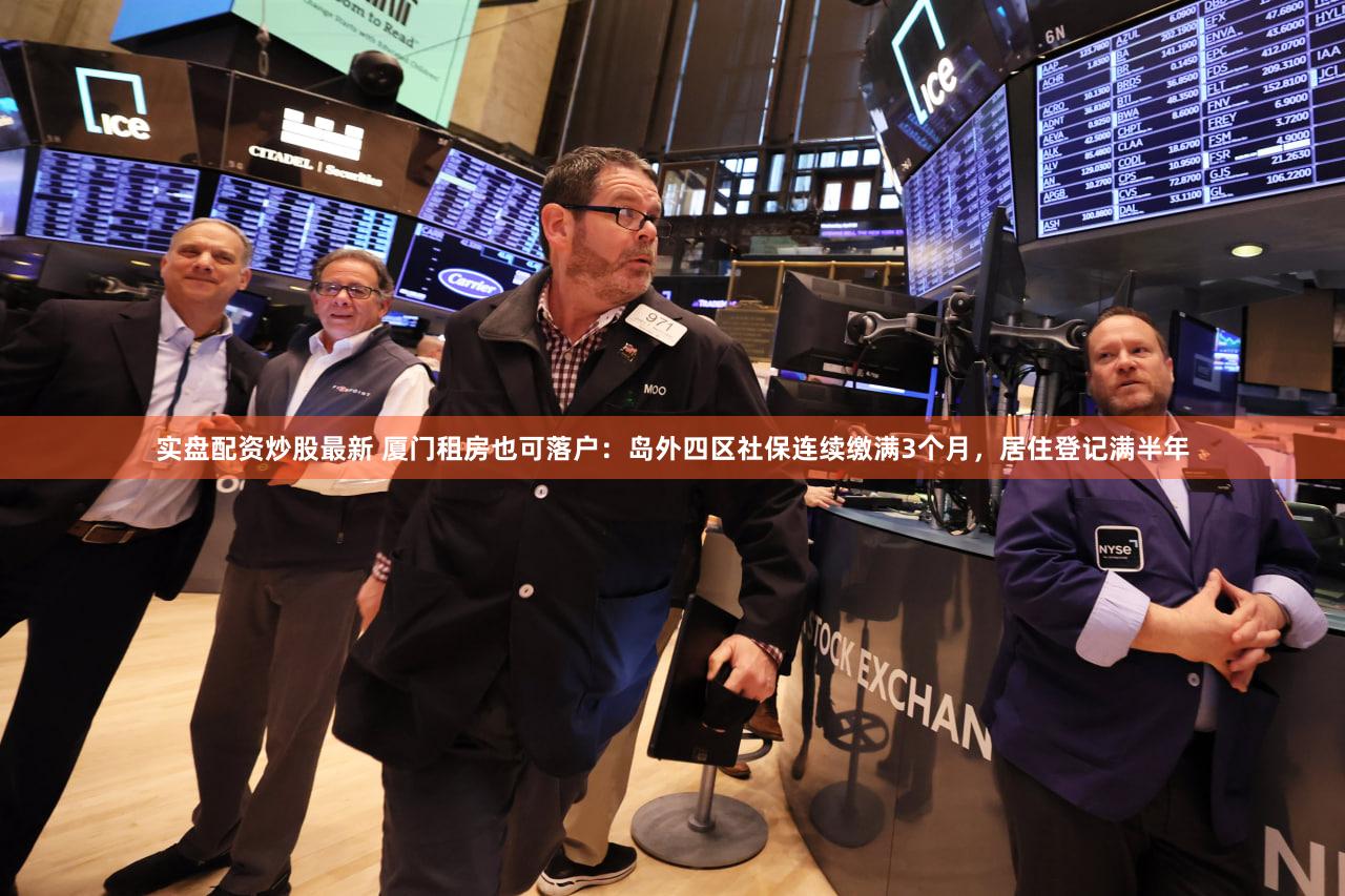 实盘配资炒股最新 厦门租房也可落户:岛外四区社保连续缴满3个月,居住登记满半年