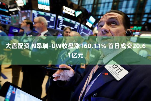 大盘配资 N昂瑞-UW收盘涨160.11% 首日成交20.61亿元