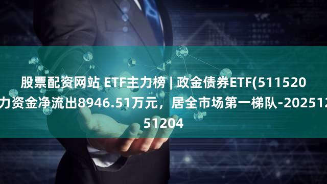 股票配资网站 ETF主力榜 | 政金债券ETF(511520)主力资金净流出8946.51万元，居全市场第一梯队-20251204