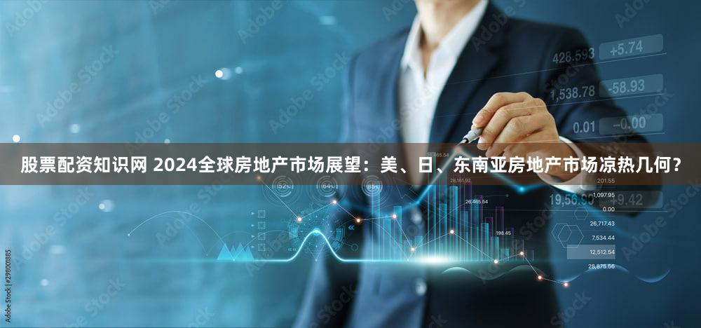 股票配资知识网 2024全球房地产市场展望：美、日、东南亚房地产市场凉热几何？