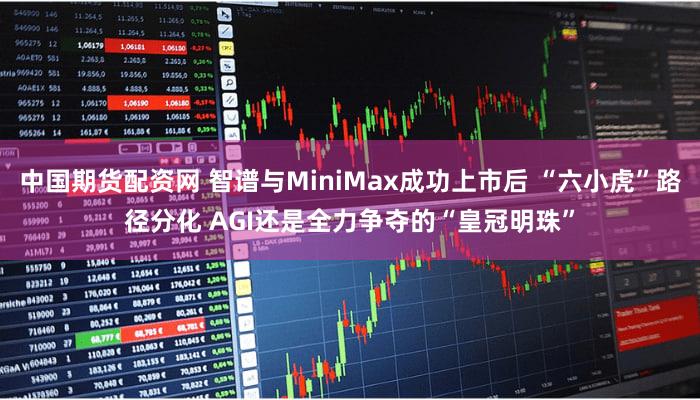 中国期货配资网 智谱与MiniMax成功上市后 “六小虎”路径分化 AGI还是全力争夺的“皇冠明珠”
