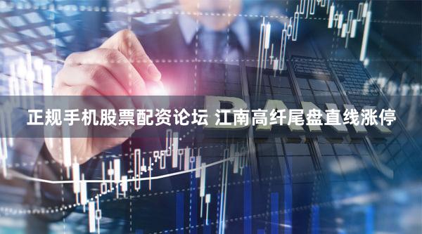 正规手机股票配资论坛 江南高纤尾盘直线涨停