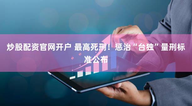 炒股配资官网开户 最高死刑！惩治“台独”量刑标准公布