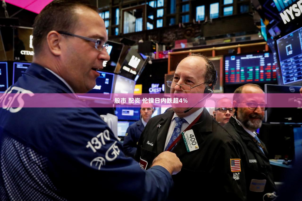 股市 配资 伦镍日内跌超4%