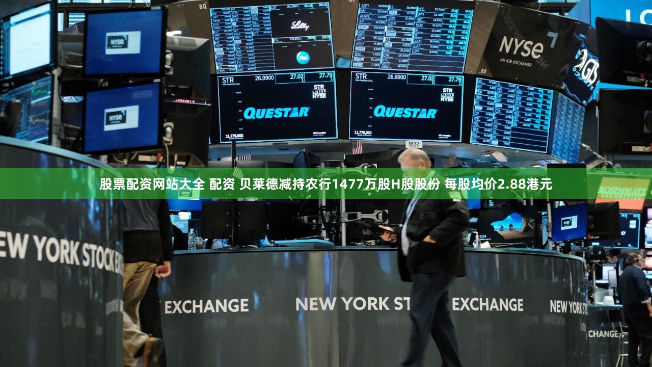 股票配资网站大全 配资 贝莱德减持农行1477万股H股股份 每股均价2.88港元