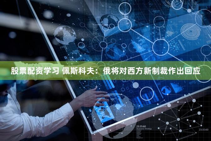 股票配资学习 佩斯科夫：俄将对西方新制裁作出回应