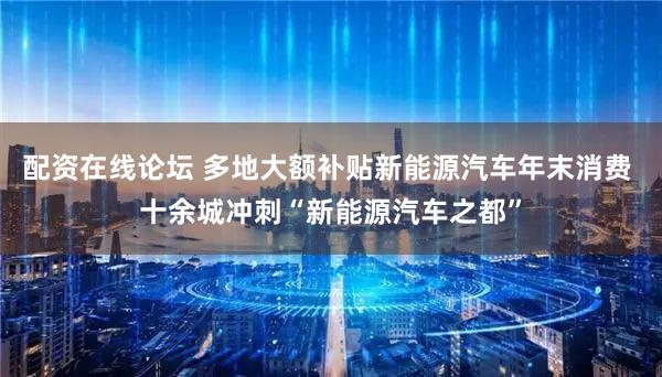 配资在线论坛 多地大额补贴新能源汽车年末消费 十余城冲刺“新能源汽车之都”