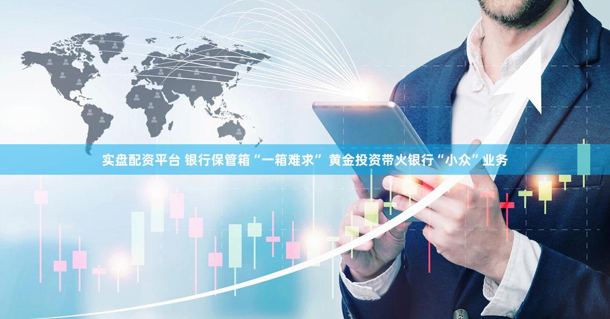 实盘配资平台 银行保管箱“一箱难求” 黄金投资带火银行“小众”业务
