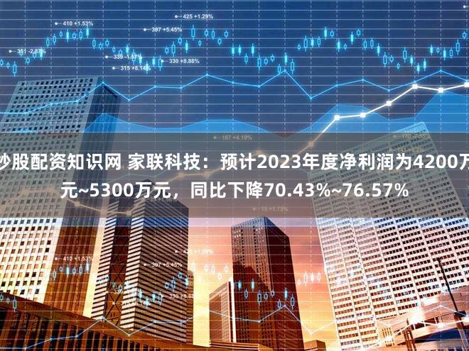 炒股配资知识网 家联科技：预计2023年度净利润为4200万元~5300万元，同比下降70.43%~76.57%