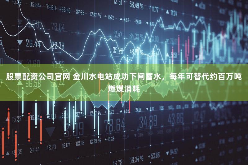 股票配资公司官网 金川水电站成功下闸蓄水，每年可替代约百万吨燃煤消耗
