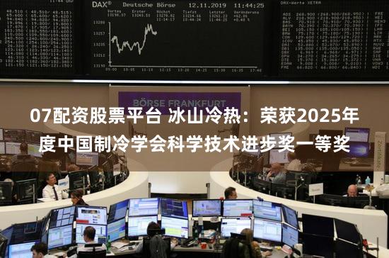 07配资股票平台 冰山冷热：荣获2025年度中国制冷学会科学技术进步奖一等奖