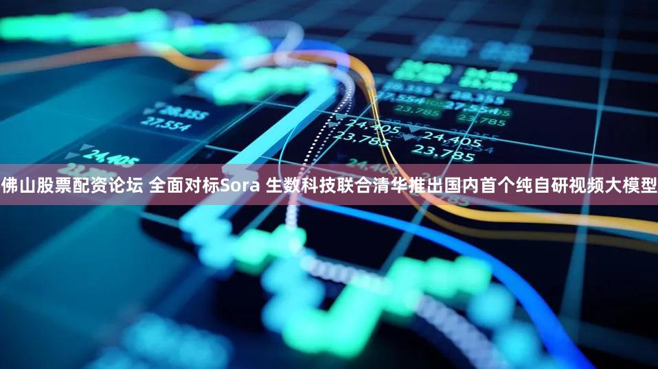 佛山股票配资论坛 全面对标Sora 生数科技联合清华推出国内首个纯自研视频大模型