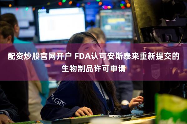 配资炒股官网开户 FDA认可安斯泰来重新提交的生物制品许可申请