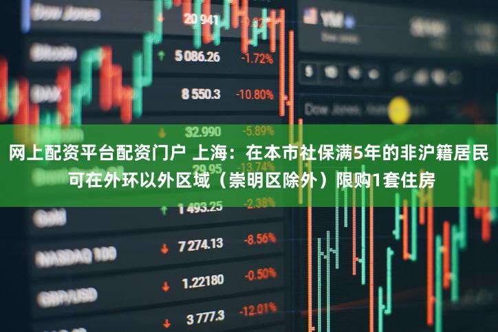 网上配资平台配资门户 上海:在本市社保满5年的非沪籍居民 可在外环以外区域(崇明区除外)限购1套住房