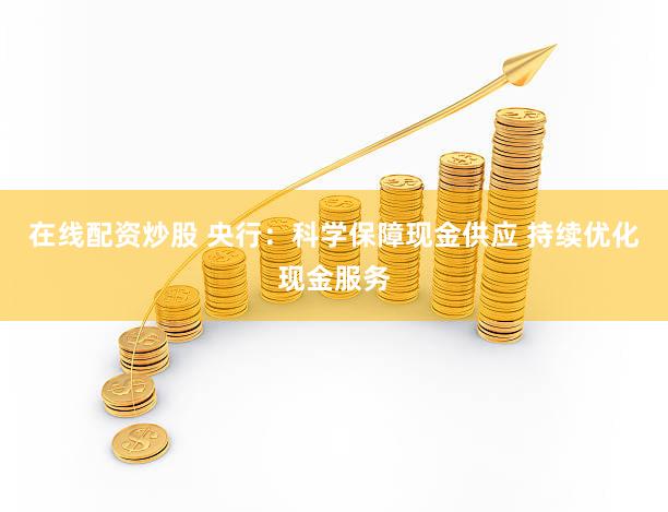 在线配资炒股 央行:科学保障现金供应 持续优化现金服务
