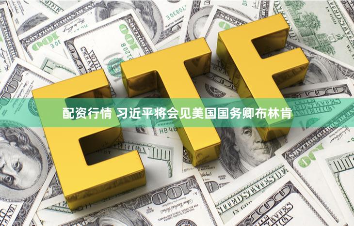 配资行情 习近平将会见美国国务卿布林肯