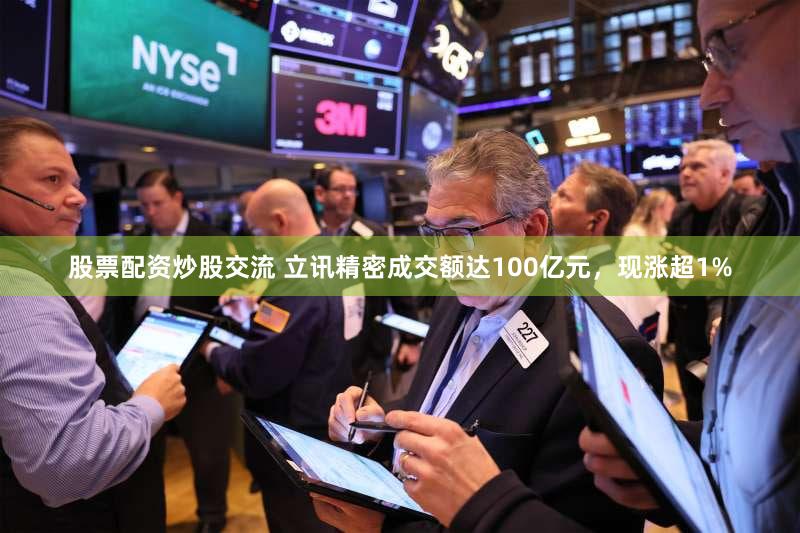股票配资炒股交流 立讯精密成交额达100亿元，现涨超1%