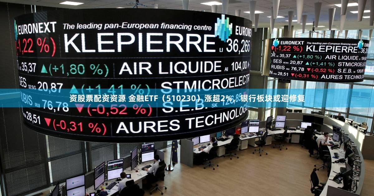资股票配资资源 金融ETF（510230）涨超2%，银行板块或迎修复