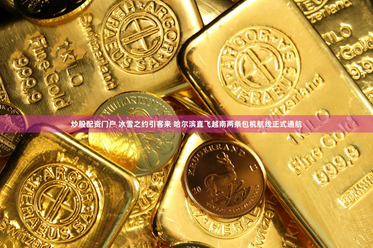 炒股配资门户 冰雪之约引客来 哈尔滨直飞越南两条包机航线正式通航