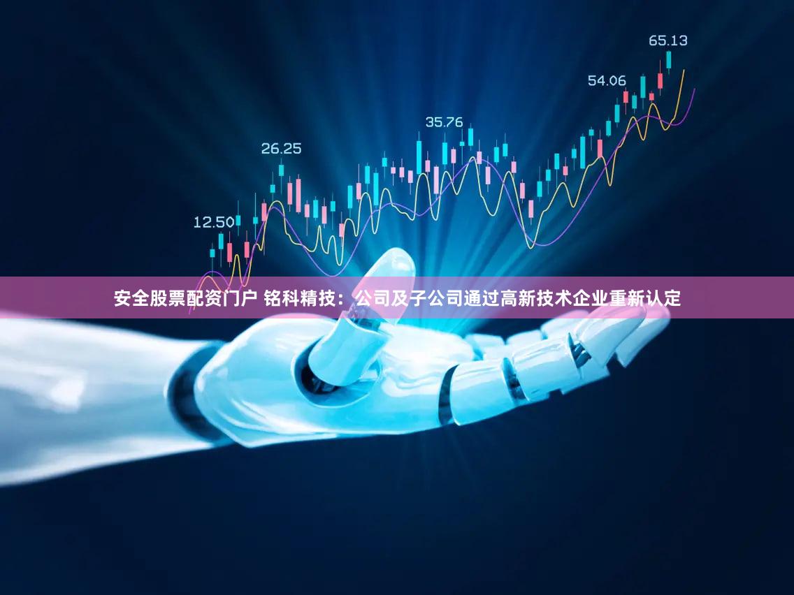 安全股票配资门户 铭科精技：公司及子公司通过高新技术企业重新认定