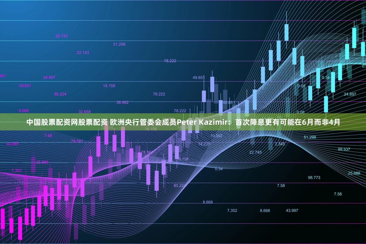中国股票配资网股票配资 欧洲央行管委会成员Peter Kazimir：首次降息更有可能在6月而非4月
