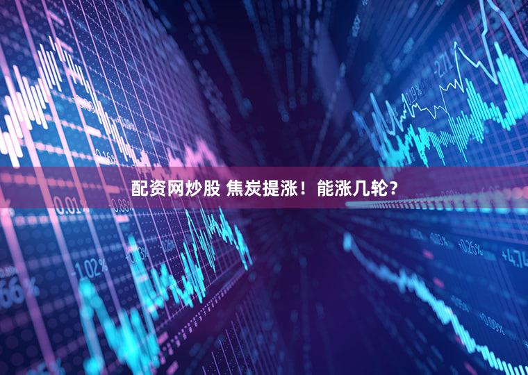 配资网炒股 焦炭提涨！能涨几轮？