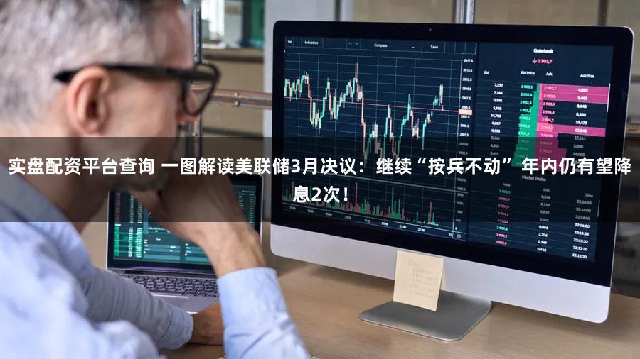 实盘配资平台查询 一图解读美联储3月决议：继续“按兵不动” 年内仍有望降息2次！