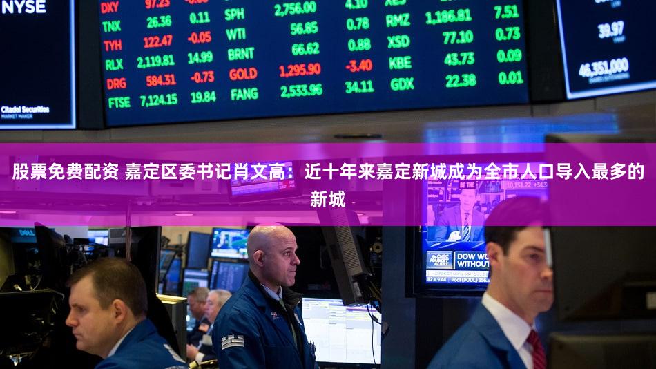 股票免费配资 嘉定区委书记肖文高：近十年来嘉定新城成为全市人口导入最多的新城