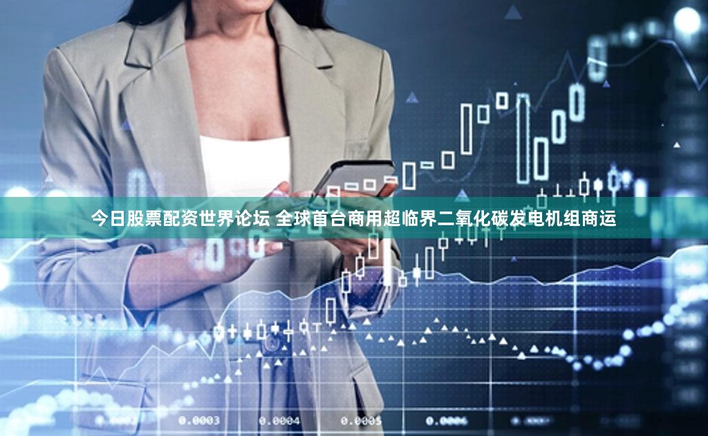 今日股票配资世界论坛 全球首台商用超临界二氧化碳发电机组商运