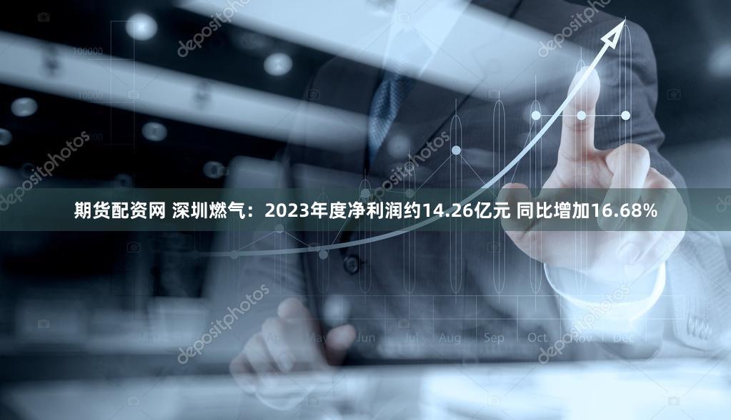 期货配资网 深圳燃气：2023年度净利润约14.26亿元 同比增加16.68%