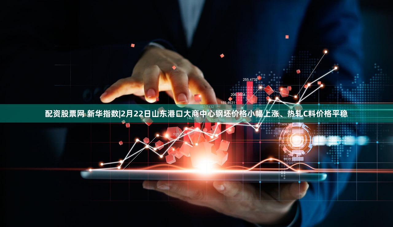 配资股票网 新华指数|2月22日山东港口大商中心钢坯价格小幅上涨、热轧C料价格平稳