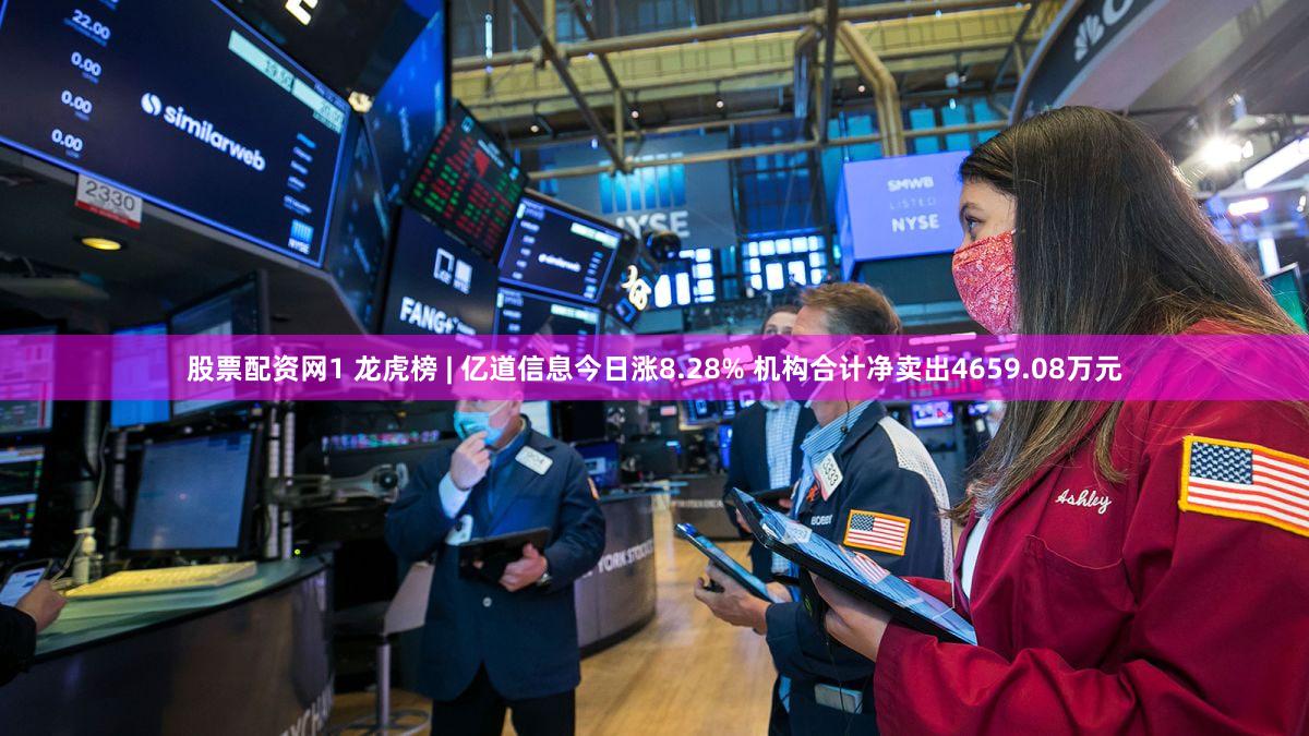 股票配资网1 龙虎榜 | 亿道信息今日涨8.28% 机构合计净卖出4659.08万元
