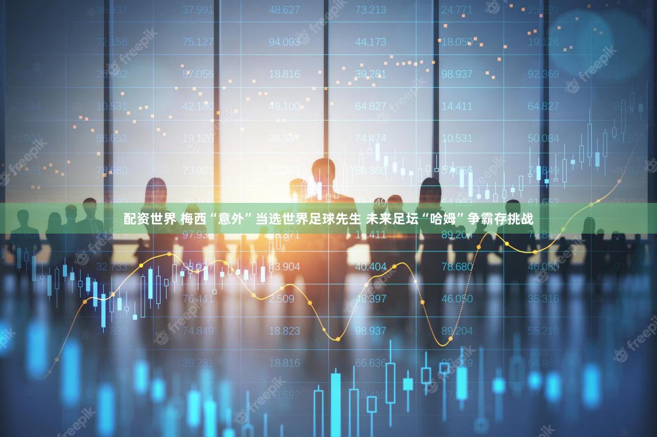 配资世界 梅西“意外”当选世界足球先生 未来足坛“哈姆”争霸存挑战