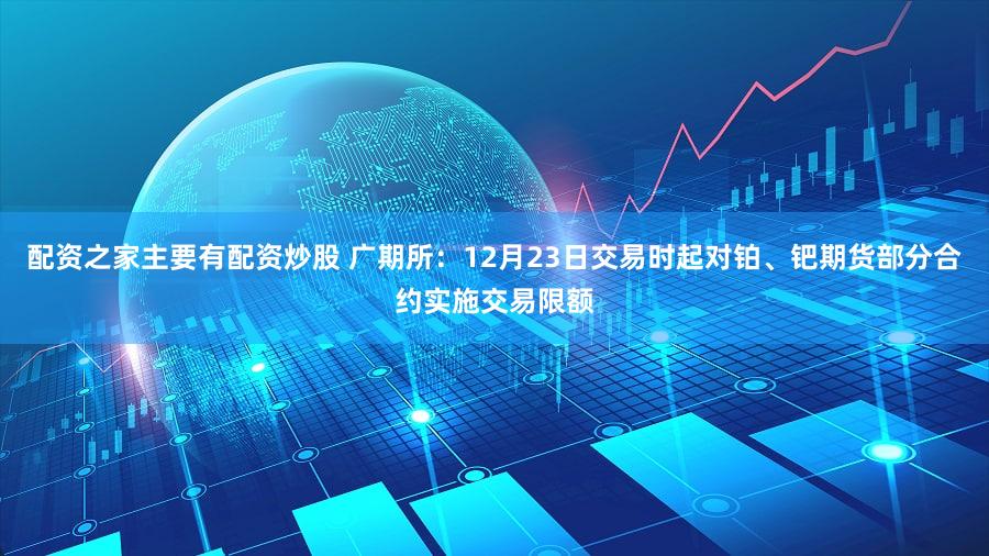 配资之家主要有配资炒股 广期所：12月23日交易时起对铂、钯期货部分合约实施交易限额