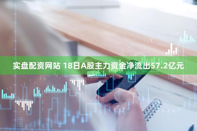 实盘配资网站 18日A股主力资金净流出57.2亿元
