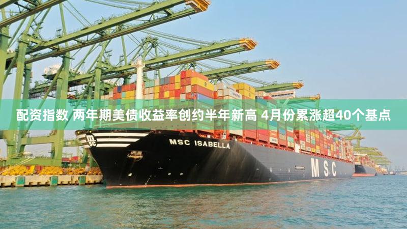 配资指数 两年期美债收益率创约半年新高 4月份累涨超40个基点