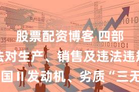 股票配资博客 四部门:依法对生产、销售及违法违规使用国Ⅱ发动机、劣质“三无”拖拉机等农机产品的违法行为进行全链条打击
