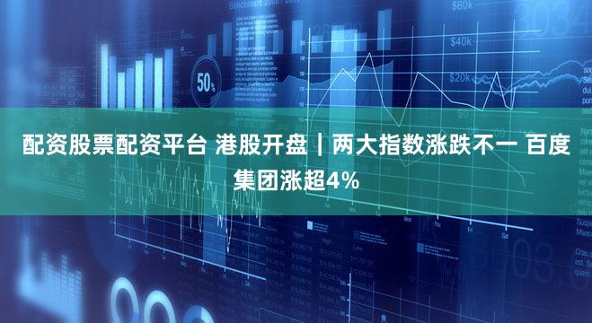 配资股票配资平台 港股开盘｜两大指数涨跌不一 百度集团涨超4%