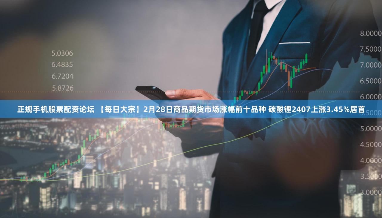 正规手机股票配资论坛 【每日大宗】2月28日商品期货市场涨幅前十品种 碳酸锂2407上涨3.45%居首