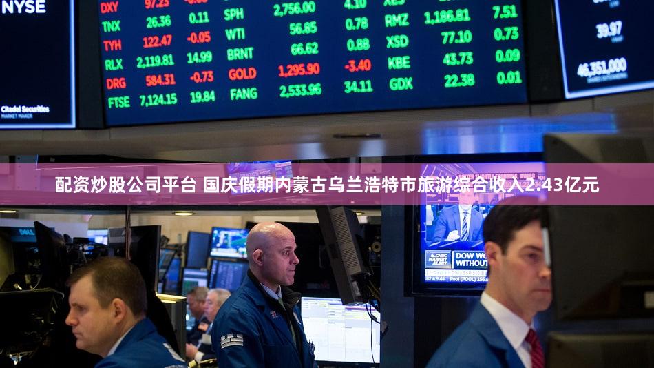 配资炒股公司平台 国庆假期内蒙古乌兰浩特市旅游综合收入2.43亿元
